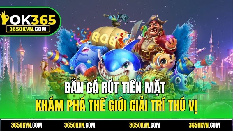 Bắn Cá Rút Tiền Mặt OK365- Khám Phá Thế Giới Giải Trí Thú Vị