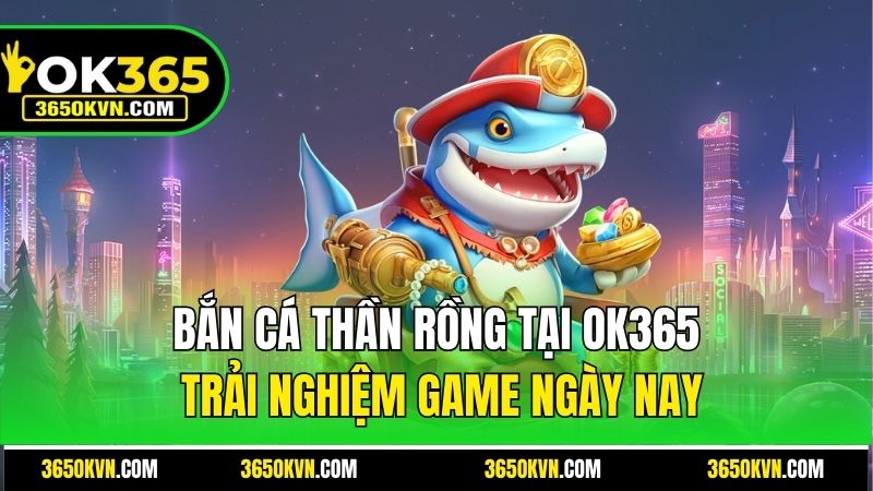 Bắn Cá Thần Rồng Tại OK365 - Trải Nghiệm Game Ngày Nay