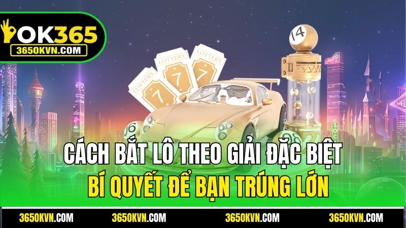 Cách Bắt Lô Theo Giải Đặc Biệt - Bí Quyết Để Bạn Trúng Lớn OK365