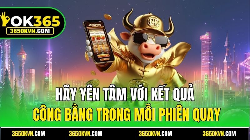 Hãy yên tâm với kết quả công bằng trong mỗi phiên quay