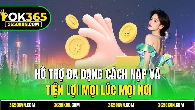 Hỗ trợ đa dạng cách nạp và tiện lợi mọi lúc mọi nơi