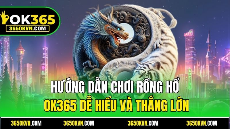 Hướng dẫn chơi Rồng Hổ OK365 dễ hiểu và thắng lớn