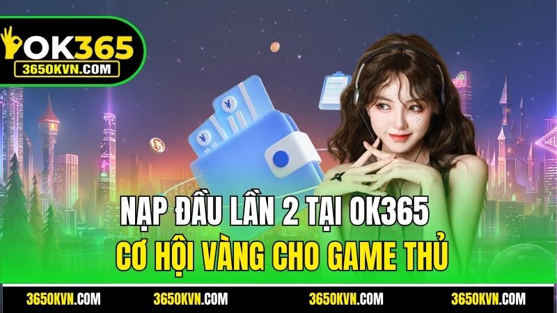 Nạp Đầu Lần 2 Tại OK365 - Cơ Hội Vàng Cho Game Thủ