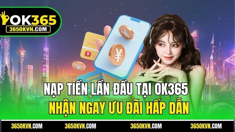 Nạp Tiền Lần Đầu Tại OK365 - Nhận Ngay Ưu Đãi Hấp Dẫn