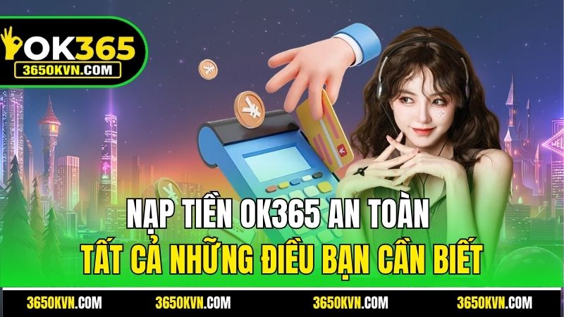 Nạp Tiền OK365 An Toàn - Tất Cả Những Điều Bạn Cần Biết
