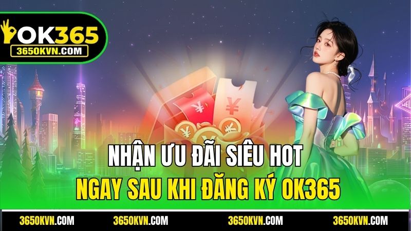 Nhận ưu đãi siêu hot ngay sau khi đăng ký OK365