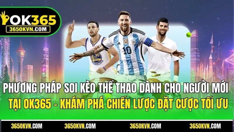 Soi Kèo Thể Thao OK365 - Cách Đọc Và Dự Đoán Tỉ Lệ Kèo Chính Xác
