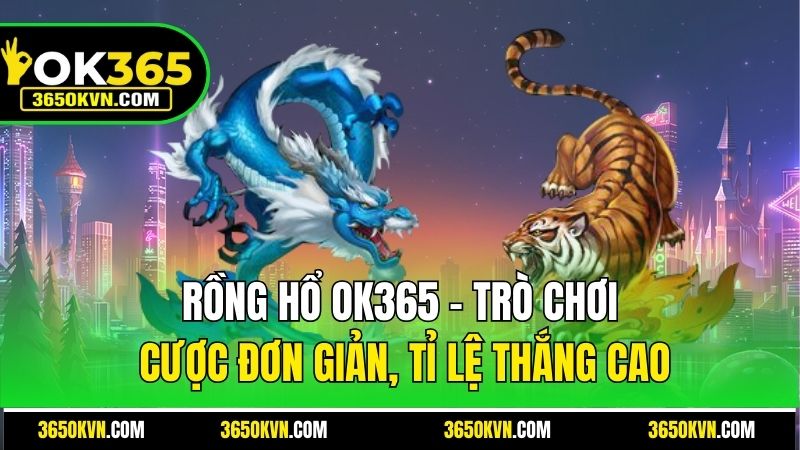Rồng Hổ OK365 - Trò Chơi Cược Đơn Giản, Tỉ Lệ Thắng Cao