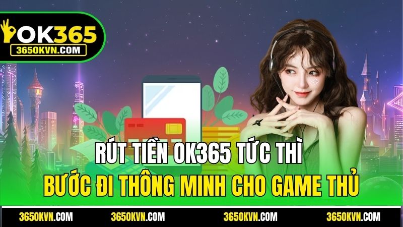 Rút Tiền Ok365 Tức Thì - Bước Đi Thông Minh Cho Game Thủ