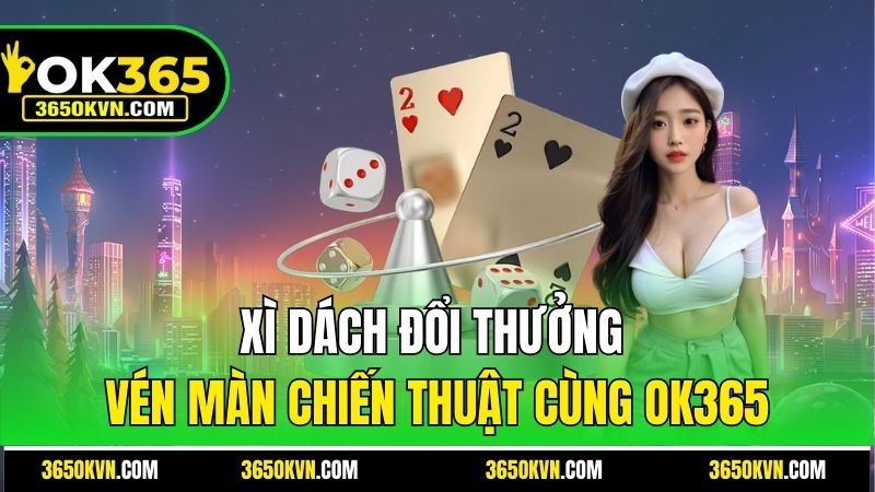 Xì Dách đổi thưởng - Vén Màn Chiến Thuật Cùng OK365