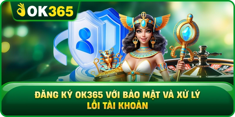 Đăng Ký OK365 Với Bảo Mật Và Xử Lý Lỗi Tài Khoản