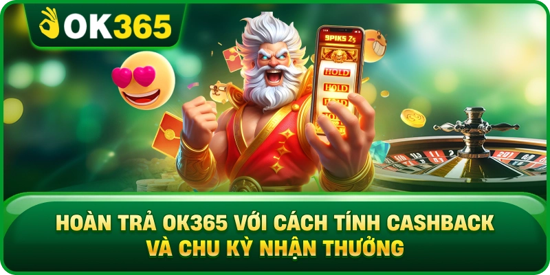 Hoàn Trả OK365 Với Cách Tính Cashback Và Chu Kỳ Nhận Thưởng