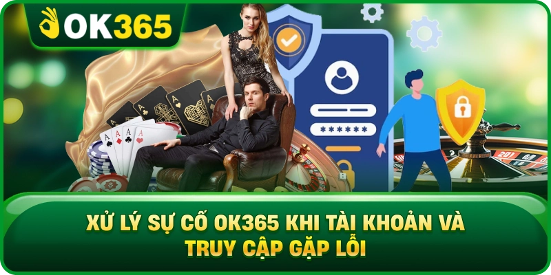 Xử Lý Sự Cố OK365 Khi Tài Khoản Và Truy Cập Gặp Lỗi